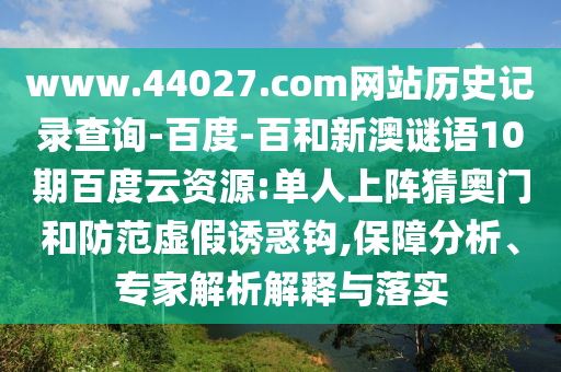 www.44027.com网站历史记录查询-百度-百和新澳谜语10期百度云资源:单人上阵猜奥门和防范虚假诱惑钩,保障分析、专家解析解释与落实