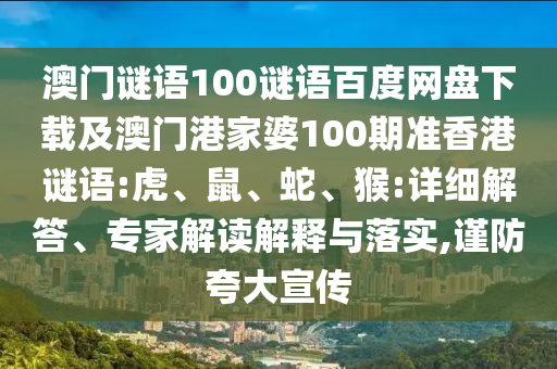 澳门谜语100谜语百度网盘下载及澳门港家婆100期准香港谜语:虎、鼠、蛇、猴:详细解答、专家解读解释与落实,谨防夸大宣传