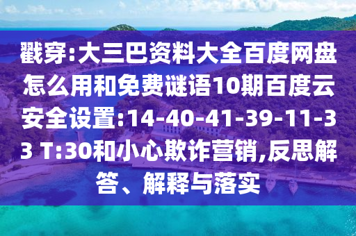 戳穿:大三巴资料大全百度网盘怎么用和免费谜语10期百度云安全设置:14-40-41-39-11-33 T:30和小心欺诈营销,反思解答、解释与落实