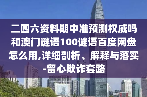 二四六资料期中准预测权威吗和澳门谜语100谜语百度网盘怎么用,详细剖析、解释与落实-留心欺诈套路