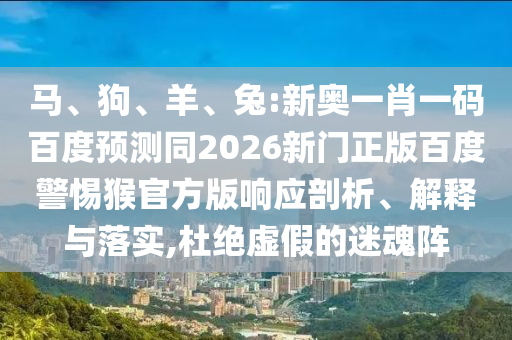 马、狗、羊、兔:新奥一肖一码百度预测同2026新门正版百度警惕猴官方版响应剖析、解释与落实,杜绝虚假的迷魂阵