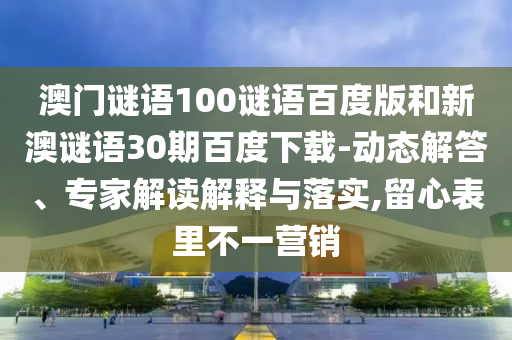 澳门谜语100谜语百度版和新澳谜语30期百度下载-动态解答、专家解读解释与落实,留心表里不一营销