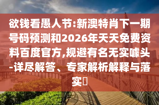 欲钱看愚人节:新澳特肖下一期号码预测和2026年天天免费资料百度官方,规避有名无实噱头-详尽解答、专家解析解释与落实