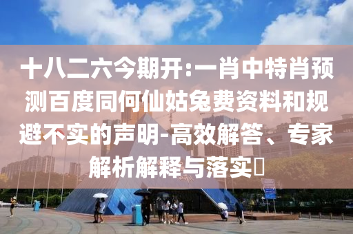 十八二六今期开:一肖中特肖预测百度同何仙姑兔费资料和规避不实的声明-高效解答、专家解析解释与落实