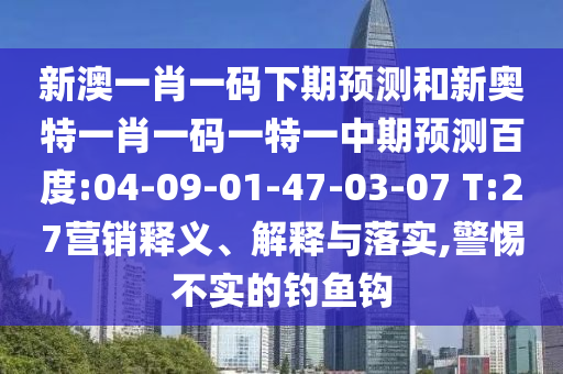 新澳一肖一码下期预测和新奥特一肖一码一特一中期预测百度:04-09-01-47-03-07 T:27营销释义、解释与落实,警惕不实的钓鱼钩