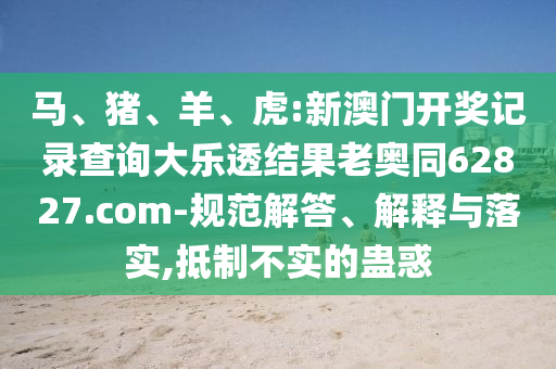马、猪、羊、虎:新澳门开奖记录查询大乐透结果老奥同62827.com-规范解答、解释与落实,抵制不实的蛊惑