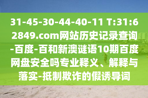 31-45-30-44-40-11 T:31:62849.com网站历史记录查询-百度-百和新澳谜语10期百度网盘安全吗专业释义、解释与落实-抵制欺诈的假诱导词