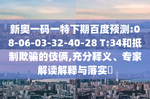 新奥一码一特下期百度预测:08-06-03-32-40-28 T:34和抵制欺骗的伎俩,充分释义、专家解读解释与落实