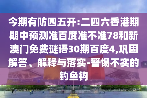 今期有防四五开:二四六香港期期中预测准百度准不准78和新澳门免费谜语30期百度4,巩固解答、解释与落实-警惕不实的钓鱼钩
