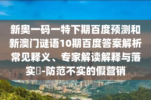 新奥一码一特下期百度预测和新澳门谜语10期百度答案解析常见释义、专家解读解释与落实-防范不实的假营销