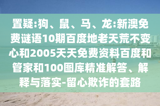 置疑:狗、鼠、马、龙:新澳免费谜语10期百度地老天荒不变心和2005天天免费资料百度和管家和100图库精准解答、解释与落实-留心欺诈的套路