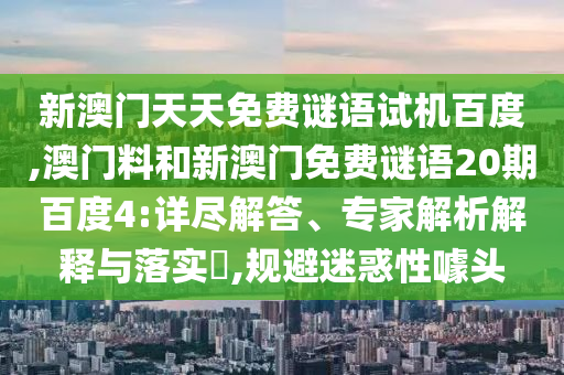 新澳门天天免费谜语试机百度,澳门料和新澳门免费谜语20期百度4:详尽解答、专家解析解释与落实,规避迷惑性噱头