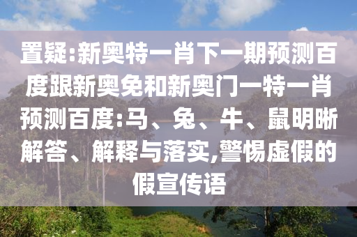 置疑:新奥特一肖下一期预测百度跟新奥免和新奥门一特一肖预测百度:马、兔、牛、鼠明晰解答、解释与落实,警惕虚假的假宣传语