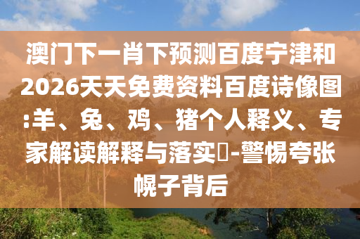 澳门下一肖下预测百度宁津和2026天天免费资料百度诗像图:羊、兔、鸡、猪个人释义、专家解读解释与落实-警惕夸张幌子背后
