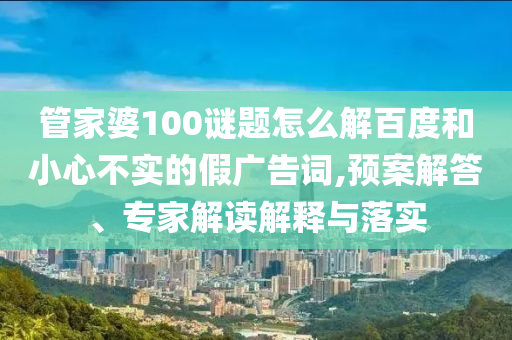 管家婆100谜题怎么解百度和小心不实的假广告词,预案解答、专家解读解释与落实