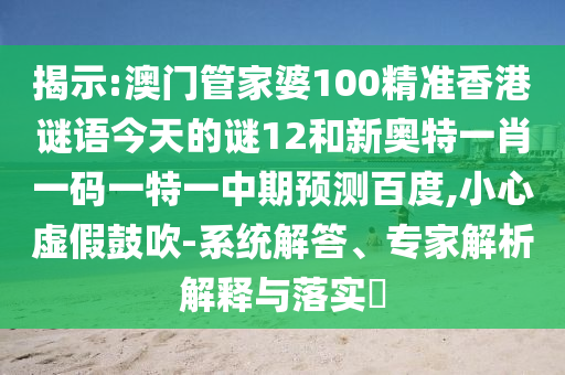 揭示:澳门管家婆100精准香港谜语今天的谜12和新奥特一肖一码一特一中期预测百度,小心虚假鼓吹-系统解答、专家解析解释与落实