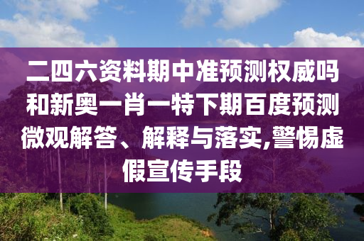 二四六资料期中准预测权威吗和新奥一肖一特下期百度预测微观解答、解释与落实,警惕虚假宣传手段