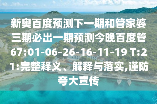 新奥百度预测下一期和管家婆三期必出一期预测今晚百度管67:01-06-26-16-11-19 T:21:完整释义、解释与落实,谨防夸大宣传