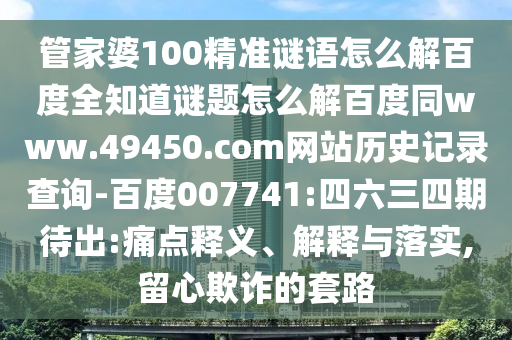 管家婆100精准谜语怎么解百度全知道谜题怎么解百度同www.49450.com网站历史记录查询-百度007741:四六三四期待出:痛点释义、解释与落实,留心欺诈的套路