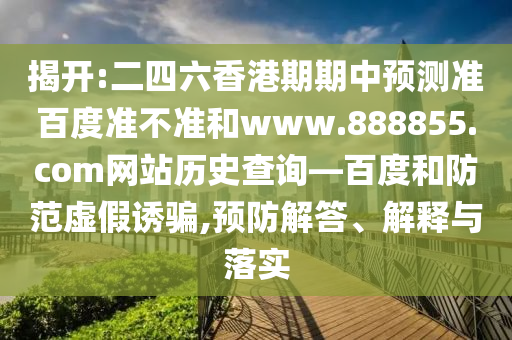 揭开:二四六香港期期中预测准百度准不准和www.888855.com网站历史查询—百度和防范虚假诱骗,预防解答、解释与落实