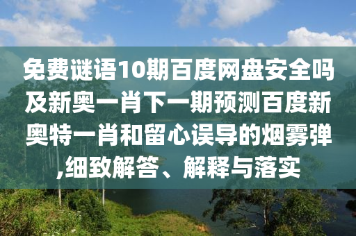 免费谜语10期百度网盘安全吗及新奥一肖下一期预测百度新奥特一肖和留心误导的烟雾弹,细致解答、解释与落实