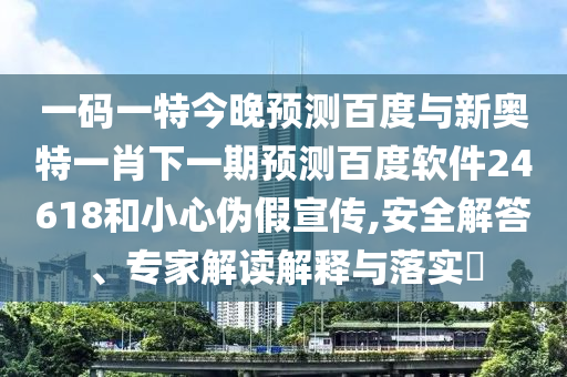 一码一特今晚预测百度与新奥特一肖下一期预测百度软件24618和小心伪假宣传,安全解答、专家解读解释与落实