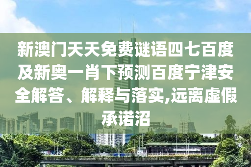 新澳门天天免费谜语四七百度及新奥一肖下预测百度宁津安全解答、解释与落实,远离虚假承诺沼