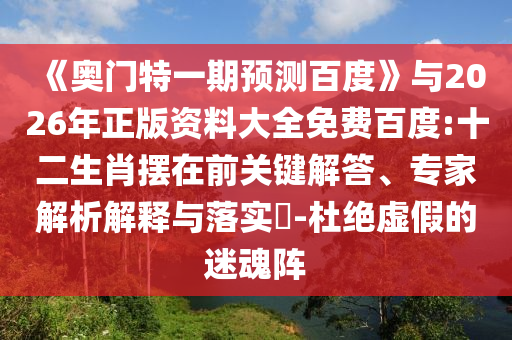 《奥门特一期预测百度》与2026年正版资料大全免费百度:十二生肖摆在前关键解答、专家解析解释与落实-杜绝虚假的迷魂阵