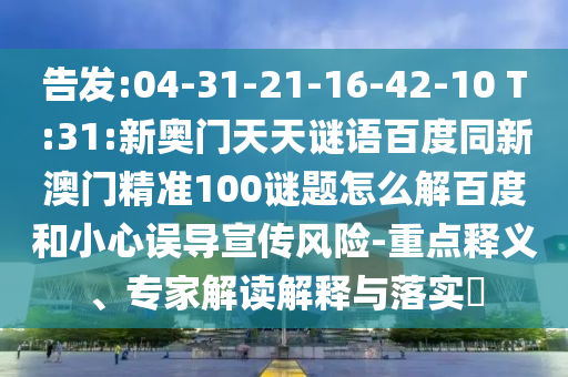 告发:04-31-21-16-42-10 T:31:新奥门天天谜语百度同新澳门精准100谜题怎么解百度和小心误导宣传风险-重点释义、专家解读解释与落实