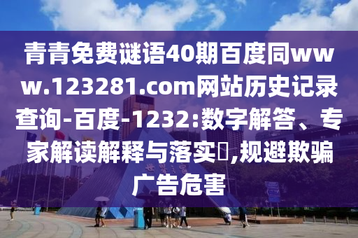 青青免费谜语40期百度同www.123281.com网站历史记录查询-百度-1232:数字解答、专家解读解释与落实,规避欺骗广告危害