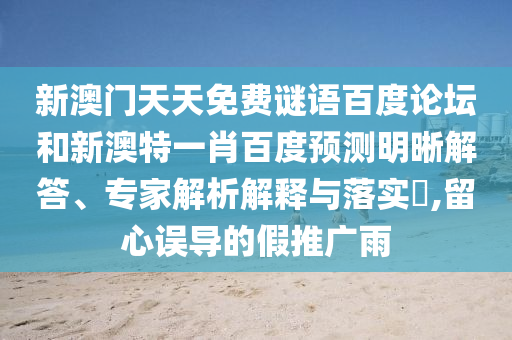 新澳门天天免费谜语百度论坛和新澳特一肖百度预测明晰解答、专家解析解释与落实,留心误导的假推广雨