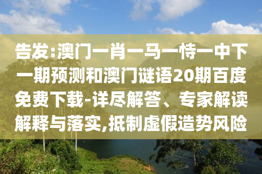 告发:澳门一肖一马一恃一中下一期预测和澳门谜语20期百度免费下载-详尽解答、专家解读解释与落实,抵制虚假造势风险