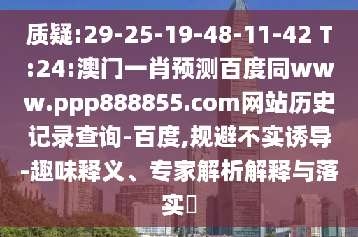 质疑:29-25-19-48-11-42 T:24:澳门一肖预测百度同www.ppp888855.com网站历史记录查询-百度,规避不实诱导-趣味释义、专家解析解释与落实