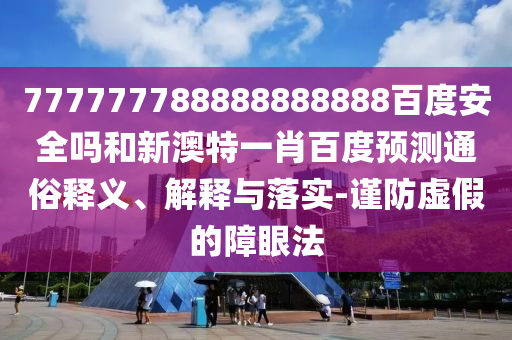 777777788888888888百度安全吗和新澳特一肖百度预测通俗释义、解释与落实-谨防虚假的障眼法