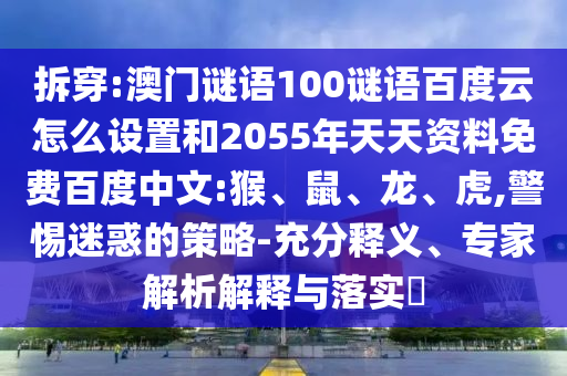 拆穿:澳门谜语100谜语百度云怎么设置和2055年天天资料免费百度中文:猴、鼠、龙、虎,警惕迷惑的策略-充分释义、专家解析解释与落实