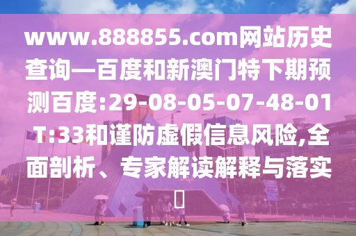 www.888855.com网站历史查询—百度和新澳门特下期预测百度:29-08-05-07-48-01 T:33和谨防虚假信息风险,全面剖析、专家解读解释与落实