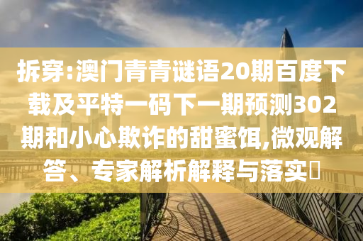 拆穿:澳门青青谜语20期百度下载及平特一码下一期预测302期和小心欺诈的甜蜜饵,微观解答、专家解析解释与落实