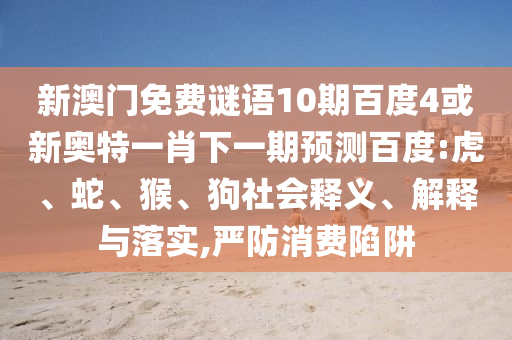 新澳门免费谜语10期百度4或新奥特一肖下一期预测百度:虎、蛇、猴、狗社会释义、解释与落实,严防消费陷阱
