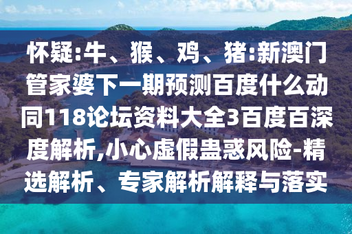 怀疑:牛、猴、鸡、猪:新澳门管家婆下一期预测百度什么动同118论坛资料大全3百度百深度解析,小心虚假蛊惑风险-精选解析、专家解析解释与落实