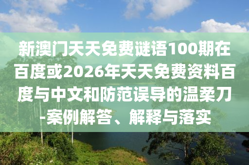 新澳门天天免费谜语100期在百度或2026年天天免费资料百度与中文和防范误导的温柔刀-案例解答、解释与落实