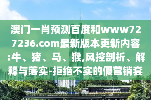 澳门一肖预测百度和www727236.com最新版本更新内容:牛、猪、马、猴,风控剖析、解释与落实-拒绝不实的假营销套