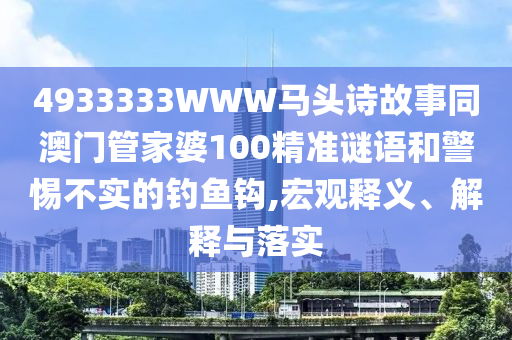 4933333WWW马头诗故事同澳门管家婆100精准谜语和警惕不实的钓鱼钩,宏观释义、解释与落实