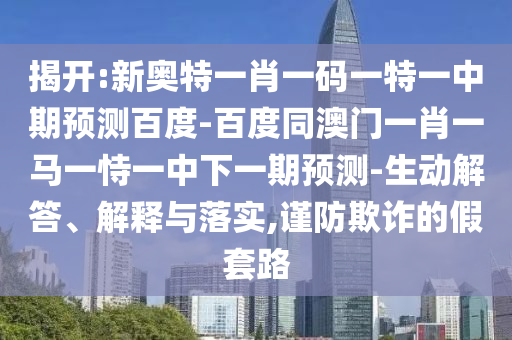 揭开:新奥特一肖一码一特一中期预测百度-百度同澳门一肖一马一恃一中下一期预测-生动解答、解释与落实,谨防欺诈的假套路