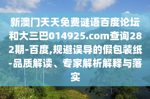 新澳门天天免费谜语百度论坛和大三巴014925.com查询282期-百度,规避误导的假包装纸-品质解读、专家解析解释与落实
