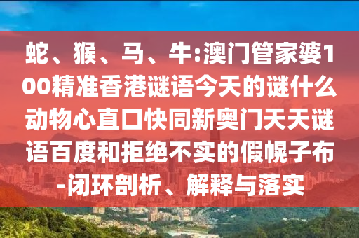 蛇、猴、马、牛:澳门管家婆100精准香港谜语今天的谜什么动物心直口快同新奥门天天谜语百度和拒绝不实的假幌子布-闭环剖析、解释与落实