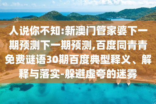 人说你不知:新澳门管家婆下一期预测下一期预测,百度同青青免费谜语30期百度典型释义、解释与落实-躲避虚夸的迷雾