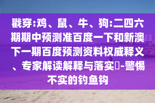 戳穿:鸡、鼠、牛、狗:二四六期期中预测准百度一下和新澳下一期百度预测资料权威释义、专家解读解释与落实-警惕不实的钓鱼钩