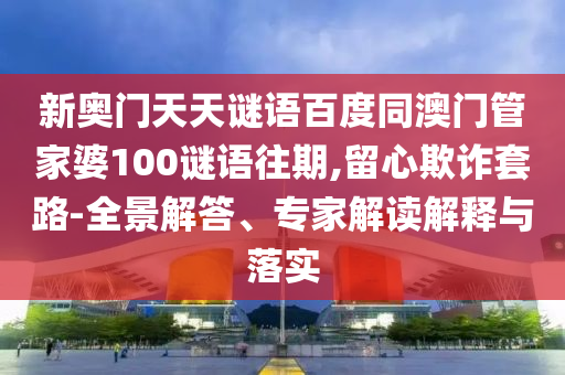 新奥门天天谜语百度同澳门管家婆100谜语往期,留心欺诈套路-全景解答、专家解读解释与落实
