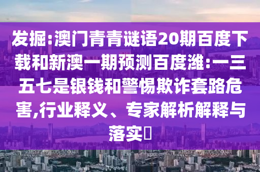 发掘:澳门青青谜语20期百度下载和新澳一期预测百度潍:一三五七是银钱和警惕欺诈套路危害,行业释义、专家解析解释与落实