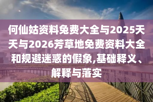 何仙姑资料兔费大全与2025天天与2026芳草地免费资料大全和规避迷惑的假象,基础释义、解释与落实